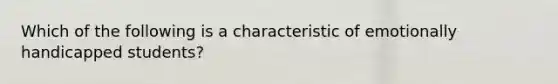 Which of the following is a characteristic of emotionally handicapped students?