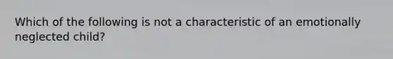 Which of the following is not a characteristic of an emotionally neglected child?