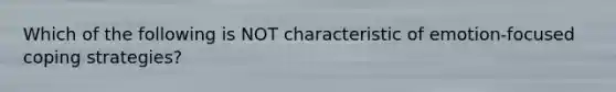 Which of the following is NOT characteristic of emotion-focused coping strategies?