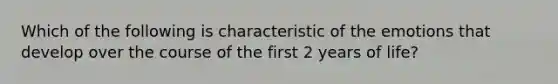 Which of the following is characteristic of the emotions that develop over the course of the first 2 years of life?