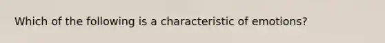 Which of the following is a characteristic of emotions?