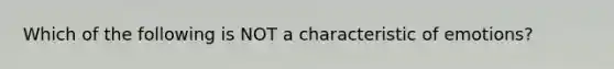 Which of the following is NOT a characteristic of emotions?