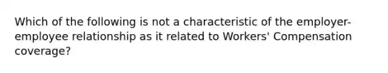 Which of the following is not a characteristic of the employer-employee relationship as it related to Workers' Compensation coverage?