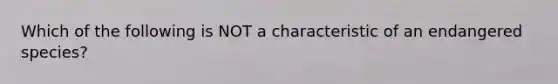 Which of the following is NOT a characteristic of an endangered species?