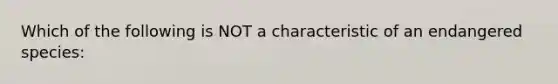 Which of the following is NOT a characteristic of an endangered species: