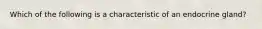 Which of the following is a characteristic of an endocrine gland?