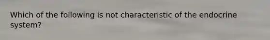 Which of the following is not characteristic of the endocrine system?