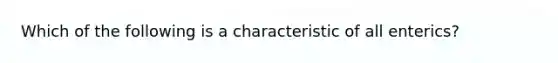 Which of the following is a characteristic of all enterics?