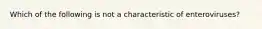 Which of the following is not a characteristic of enteroviruses?