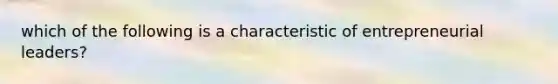 which of the following is a characteristic of entrepreneurial leaders?