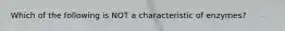 Which of the following is NOT a characteristic of enzymes?