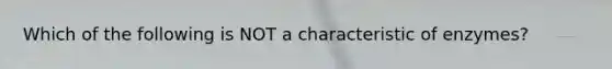 Which of the following is NOT a characteristic of enzymes?