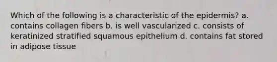 Which of the following is a characteristic of the epidermis? a. contains collagen fibers b. is well vascularized c. consists of keratinized stratified squamous epithelium d. contains fat stored in adipose tissue