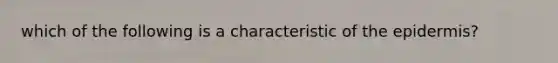 which of the following is a characteristic of the epidermis?