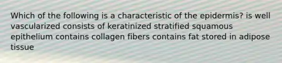 Which of the following is a characteristic of the epidermis? is well vascularized consists of keratinized stratified squamous epithelium contains collagen fibers contains fat stored in adipose tissue