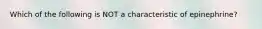 Which of the following is NOT a characteristic of epinephrine?