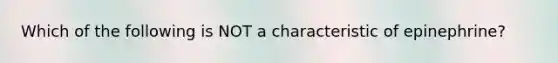 Which of the following is NOT a characteristic of epinephrine?