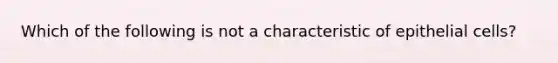 Which of the following is not a characteristic of epithelial cells?