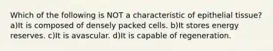 Which of the following is NOT a characteristic of <a href='https://www.questionai.com/knowledge/k7dms5lrVY-epithelial-tissue' class='anchor-knowledge'>epithelial tissue</a>? a)It is composed of densely packed cells. b)It stores energy reserves. c)It is avascular. d)It is capable of regeneration.