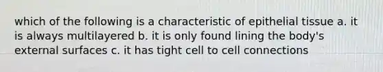 which of the following is a characteristic of epithelial tissue a. it is always multilayered b. it is only found lining the body's external surfaces c. it has tight cell to cell connections