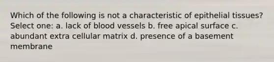 Which of the following is not a characteristic of epithelial tissues? Select one: a. lack of blood vessels b. free apical surface c. abundant extra cellular matrix d. presence of a basement membrane