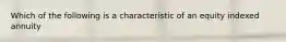 Which of the following is a characteristic of an equity indexed annuity