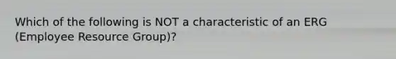 Which of the following is NOT a characteristic of an ERG (Employee Resource Group)?