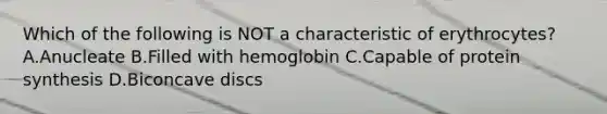 Which of the following is NOT a characteristic of erythrocytes? A.Anucleate B.Filled with hemoglobin C.Capable of protein synthesis D.Biconcave discs