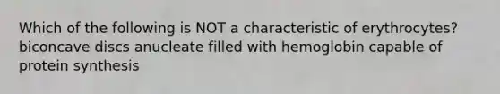 Which of the following is NOT a characteristic of erythrocytes? biconcave discs anucleate filled with hemoglobin capable of protein synthesis