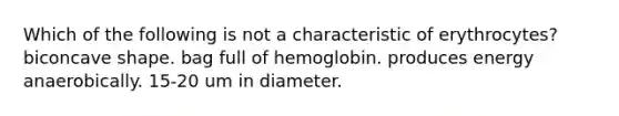 Which of the following is not a characteristic of erythrocytes? biconcave shape. bag full of hemoglobin. produces energy anaerobically. 15-20 um in diameter.