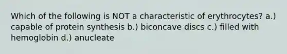 Which of the following is NOT a characteristic of erythrocytes? a.) capable of protein synthesis b.) biconcave discs c.) filled with hemoglobin d.) anucleate