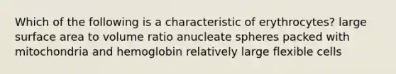 Which of the following is a characteristic of erythrocytes? large surface area to volume ratio anucleate spheres packed with mitochondria and hemoglobin relatively large flexible cells