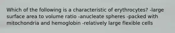Which of the following is a characteristic of erythrocytes? -large surface area to volume ratio -anucleate spheres -packed with mitochondria and hemoglobin -relatively large flexible cells