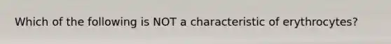 Which of the following is NOT a characteristic of erythrocytes?