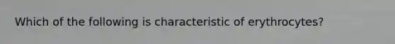 Which of the following is characteristic of erythrocytes?