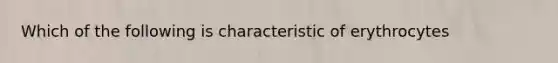 Which of the following is characteristic of erythrocytes