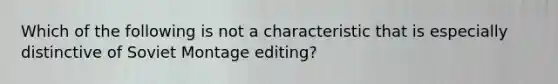 Which of the following is not a characteristic that is especially distinctive of Soviet Montage editing?