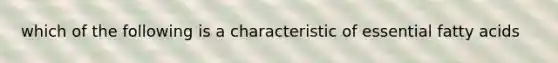 which of the following is a characteristic of essential fatty acids