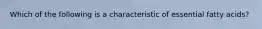 Which of the following is a characteristic of essential fatty acids?