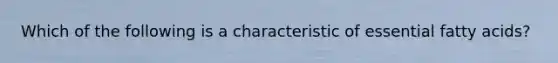 Which of the following is a characteristic of essential fatty acids?