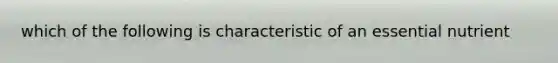 which of the following is characteristic of an essential nutrient