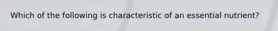 Which of the following is characteristic of an essential nutrient?