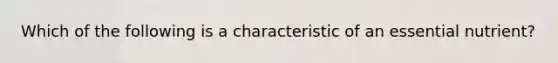 Which of the following is a characteristic of an essential nutrient?