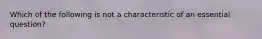 Which of the following is not a characteristic of an essential question?