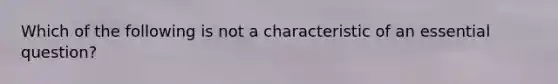 Which of the following is not a characteristic of an essential question?