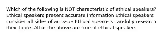 Which of the following is NOT characteristic of ethical speakers? Ethical speakers present accurate information Ethical speakers consider all sides of an issue Ethical speakers carefully research their topics All of the above are true of ethical speakers