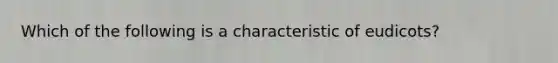 Which of the following is a characteristic of eudicots?