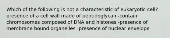 Which of the following is not a characteristic of eukaryotic cell? -presence of a cell wall made of peptidoglycan -contain chromosomes composed of DNA and histones -presence of membrane bound organelles -presence of nuclear envelope