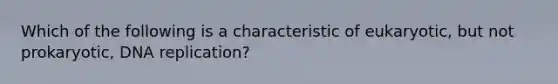 Which of the following is a characteristic of eukaryotic, but not prokaryotic, DNA replication?