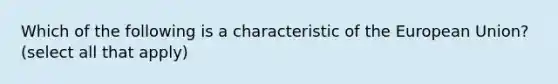 Which of the following is a characteristic of <a href='https://www.questionai.com/knowledge/ky9y1VRXN8-the-eu' class='anchor-knowledge'>the eu</a>ropean Union? (select all that apply)